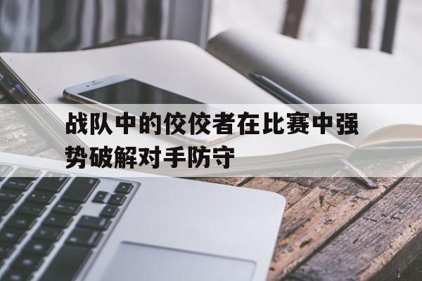 战队中的佼佼者在比赛中强势破解对手防守