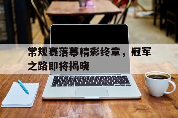 常规赛落幕精彩终章，冠军之路即将揭晓